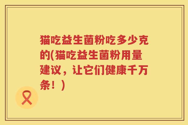 猫吃益生菌粉吃多少克的(猫吃益生菌粉用量建议，让它们健康千万条！)