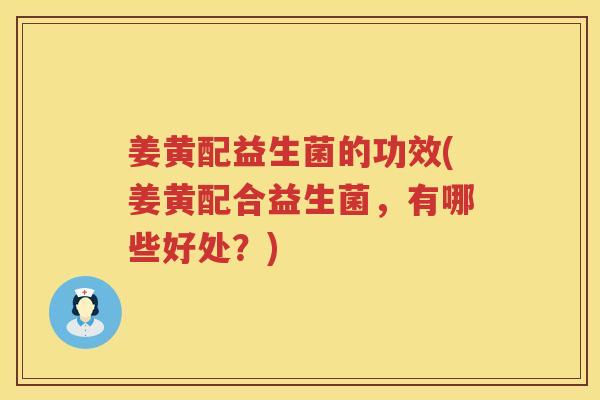 姜黄配益生菌的功效(姜黄配合益生菌,有哪些好处?) 姜黄配益生菌的功效(姜黄配合益生菌,有哪些好处?)