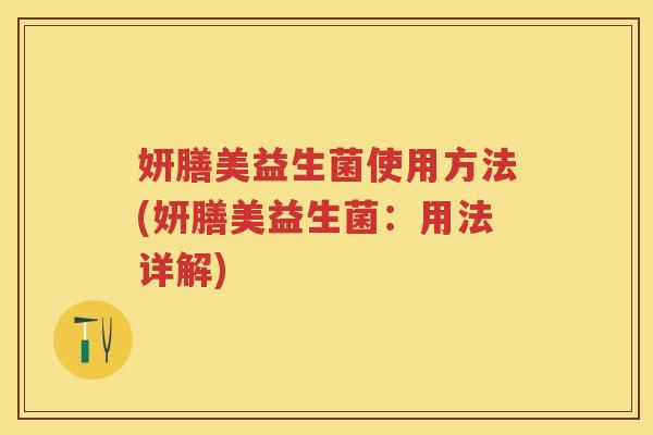 妍膳美益生菌使用方法(妍膳美益生菌:用法详解) 妍膳美益生菌使用方法(妍膳美益生菌:用法详解)