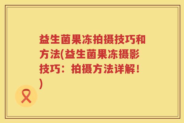 益生菌果冻拍摄技巧和方法(益生菌果冻摄影技巧：拍摄方法详解！)