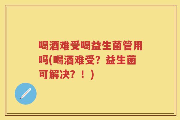 喝酒难受喝益生菌管用吗(喝酒难受?益生菌可解决?!) 喝酒难受喝益生菌管用吗(喝酒难受?益生菌可解决?!)