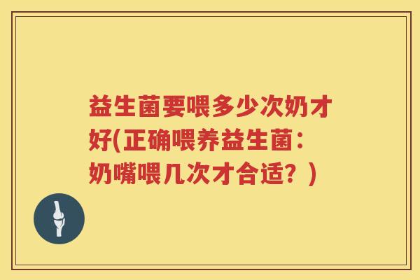 益生菌要喂多少次奶才好(正确喂养益生菌：奶嘴喂几次才合适？)