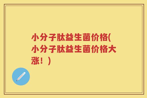 小分子肽益生菌价格(小分子肽益生菌价格大涨!) 小分子肽益生菌价格(小分子肽益生菌价格大涨!)