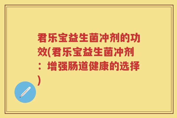 君乐宝益生菌冲剂的功效(君乐宝益生菌冲剂:增强肠道健康的选择) 君乐宝益生菌冲剂的功效(君乐宝益生菌冲剂:增强肠道健康的选择)