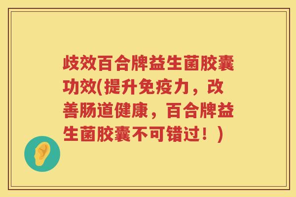 歧效百合牌益生菌胶囊功效(提升力,改善肠道健康,百合牌益生菌胶囊不可错过!) 歧效百合牌益生菌胶囊功效(提升力,改善肠道健康,百合牌益生菌胶囊不可错过!)