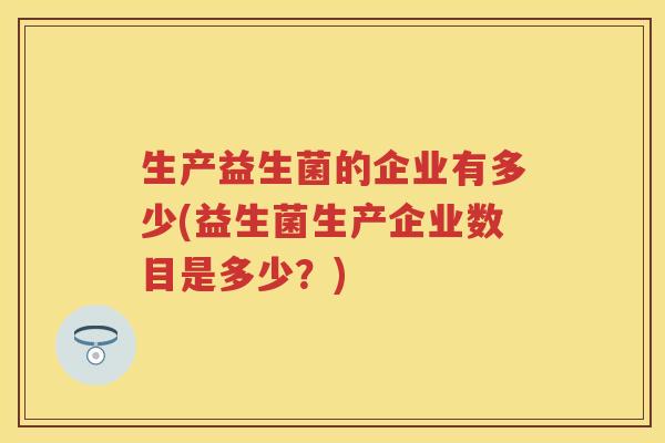 生产益生菌的企业有多少(益生菌生产企业数目是多少?) 生产益生菌的企业有多少(益生菌生产企业数目是多少?)