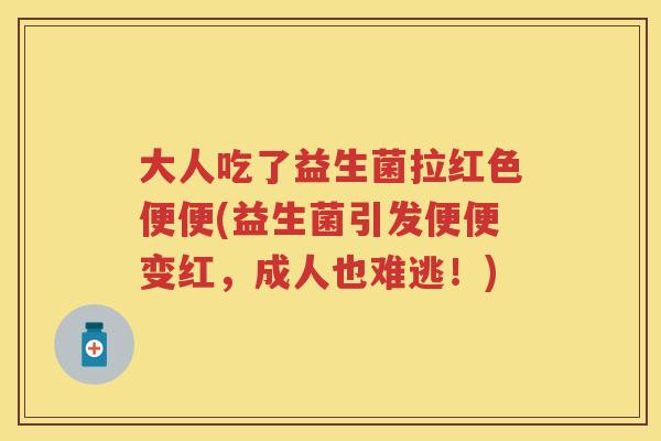 大人吃了益生菌拉红色便便(益生菌引发便便变红，成人也难逃！)