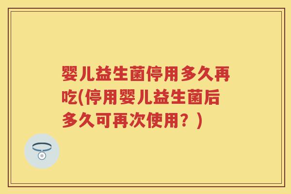 婴儿益生菌停用多久再吃(停用婴儿益生菌后多久可再次使用？)