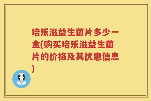 培乐滋益生菌片多少一盒(购买培乐滋益生菌片的价格及其优惠信息) 培乐滋益生菌片多少一盒(购买培乐滋益生菌片的价格及其优惠信息)