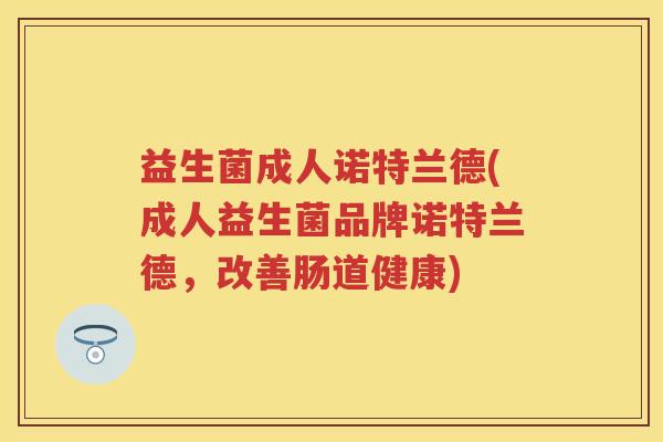 益生菌成人诺特兰德(成人益生菌品牌诺特兰德,改善肠道健康) 益生菌成人诺特兰德(成人益生菌品牌诺特兰德,改善肠道健康)