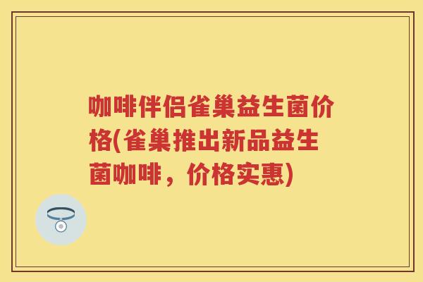 咖啡伴侣雀巢益生菌价格(雀巢推出新品益生菌咖啡,价格实惠) 咖啡伴侣雀巢益生菌价格(雀巢推出新品益生菌咖啡,价格实惠)