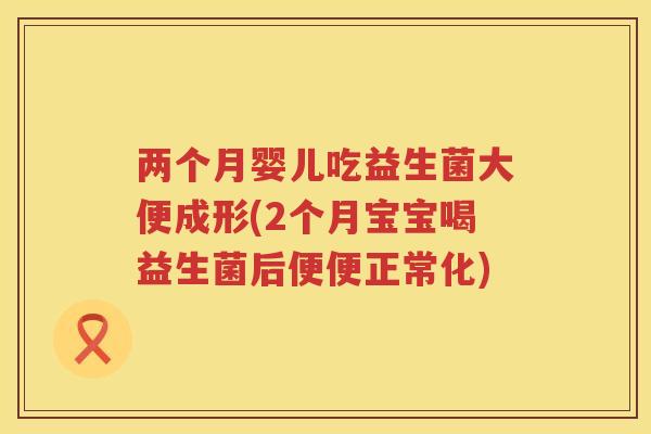 两个月婴儿吃益生菌大便成形(2个月宝宝喝益生菌后便便正常化)