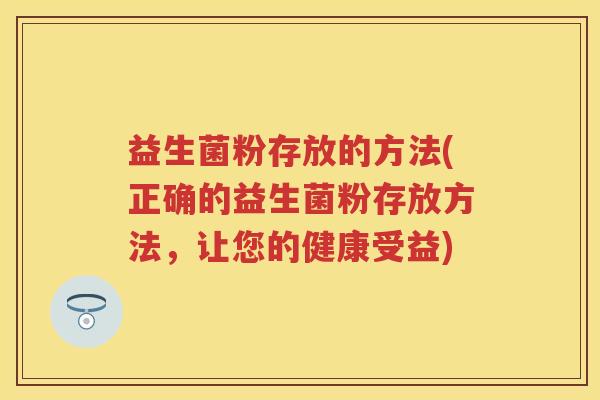 益生菌粉存放的方法(正确的益生菌粉存放方法,让您的健康受益) 益生菌粉存放的方法(正确的益生菌粉存放方法,让您的健康受益)