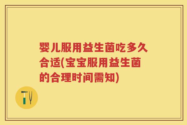婴儿服用益生菌吃多久合适(宝宝服用益生菌的合理时间需知)