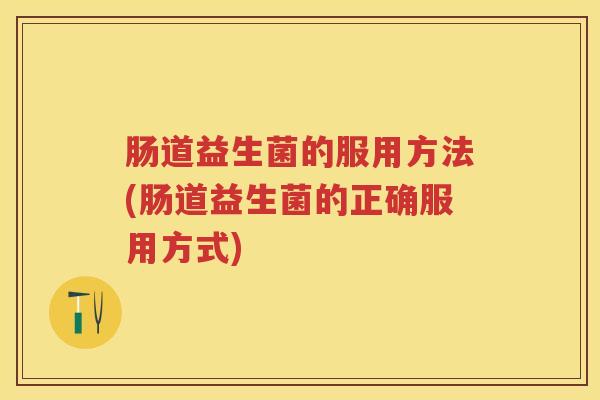 肠道益生菌的服用方法(肠道益生菌的正确服用方式) 肠道益生菌的服用方法(肠道益生菌的正确服用方式)