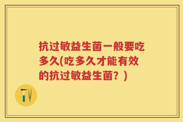 抗益生菌一般要吃多久(吃多久才能有效的抗益生菌?) 抗益生菌一般要吃多久(吃多久才能有效的抗益生菌?)