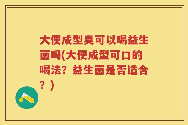 大便成型臭可以喝益生菌吗(大便成型可口的喝法?益生菌是否适合?) 大便成型臭可以喝益生菌吗(大便成型可口的喝法?益生菌是否适合?)