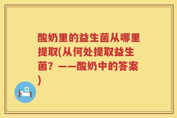 酸奶里的益生菌从哪里提取(从何处提取益生菌?——酸奶中的答案) 酸奶里的益生菌从哪里提取(从何处提取益生菌?——酸奶中的答案)