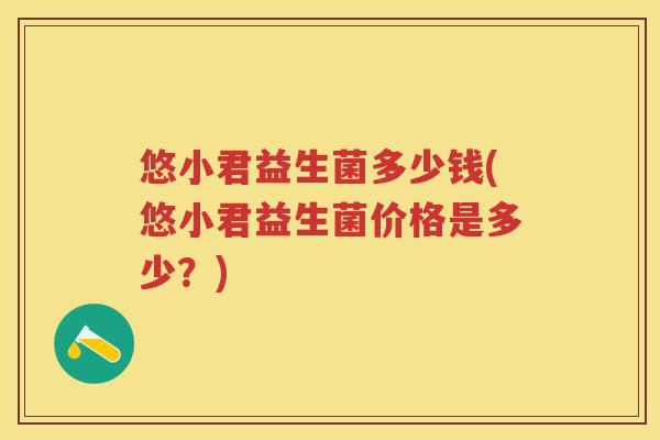 悠小君益生菌多少钱(悠小君益生菌价格是多少?) 悠小君益生菌多少钱(悠小君益生菌价格是多少?)