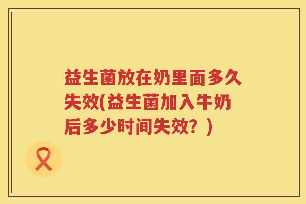 益生菌放在奶里面多久失效(益生菌加入牛奶后多少时间失效?) 益生菌放在奶里面多久失效(益生菌加入牛奶后多少时间失效?)