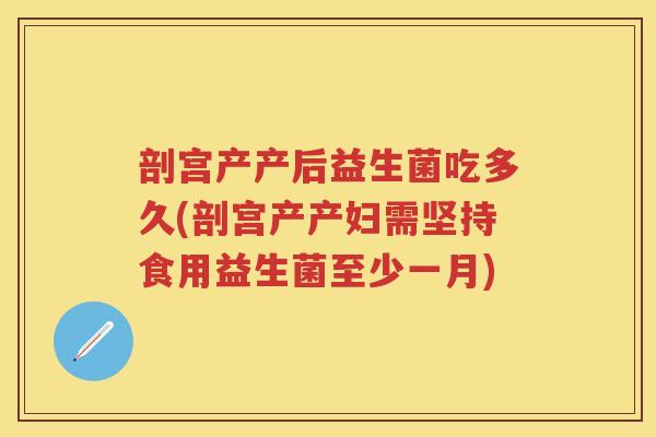剖宫产产后益生菌吃多久(剖宫产产妇需坚持食用益生菌至少一月) 剖宫产产后益生菌吃多久(剖宫产产妇需坚持食用益生菌至少一月)