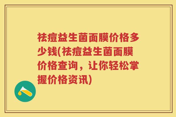 祛痘益生菌面膜价格多少钱(祛痘益生菌面膜价格查询,让你轻松掌握价格资讯) 祛痘益生菌面膜价格多少钱(祛痘益生菌面膜价格查询,让你轻松掌握价格资讯)