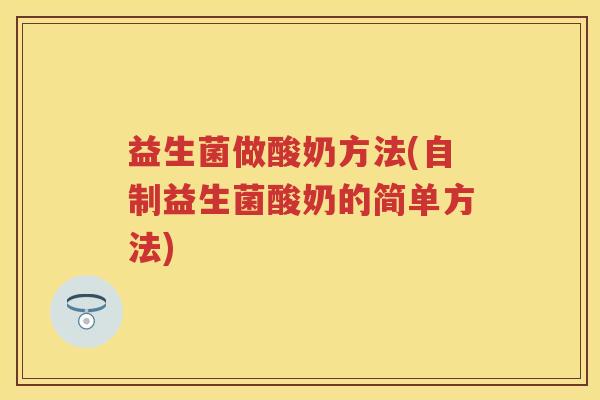 益生菌做酸奶方法(自制益生菌酸奶的简单方法) 益生菌做酸奶方法(自制益生菌酸奶的简单方法)