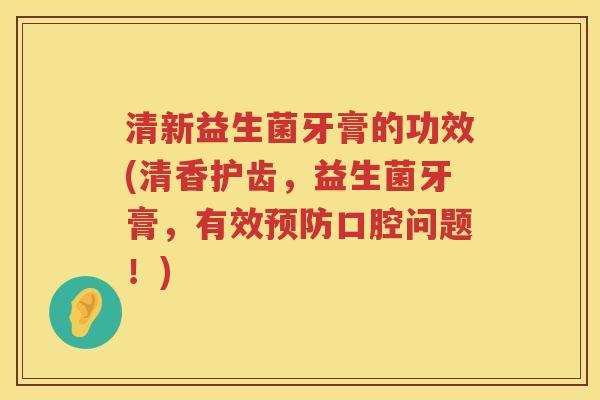 清新益生菌牙膏的功效(清香护齿,益生菌牙膏,有效口腔问题!) 清新益生菌牙膏的功效(清香护齿,益生菌牙膏,有效口腔问题!)