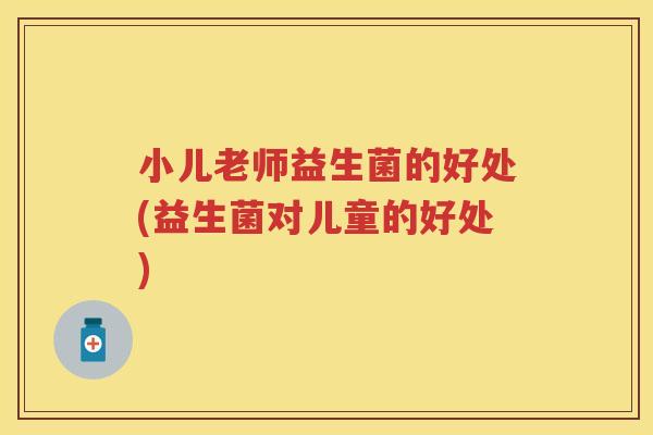 小儿老师益生菌的好处(益生菌对儿童的好处) 小儿老师益生菌的好处(益生菌对儿童的好处)