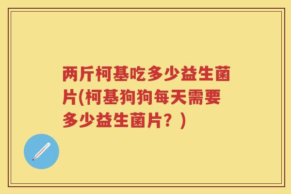 两斤柯基吃多少益生菌片(柯基狗狗每天需要多少益生菌片?) 两斤柯基吃多少益生菌片(柯基狗狗每天需要多少益生菌片?)