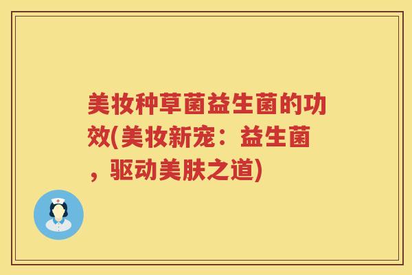 美妆种草菌益生菌的功效(美妆新宠：益生菌，驱动美肤之道)