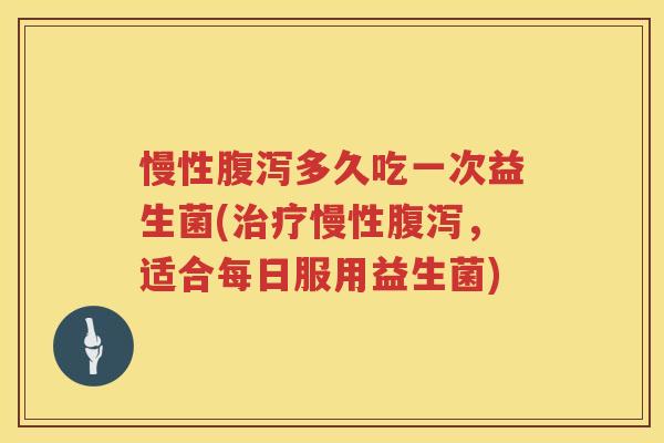 慢性多久吃一次益生菌(慢性，适合每日服用益生菌)
