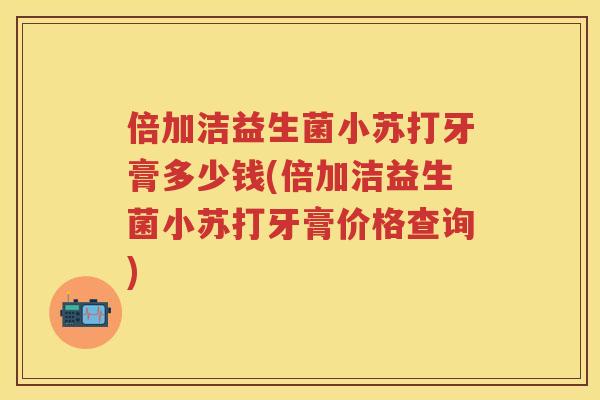 倍加洁益生菌小苏打牙膏多少钱(倍加洁益生菌小苏打牙膏价格查询) 倍加洁益生菌小苏打牙膏多少钱(倍加洁益生菌小苏打牙膏价格查询)