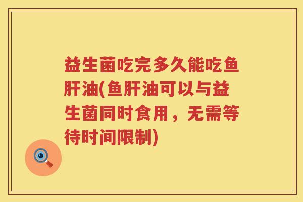 益生菌吃完多久能吃鱼油(鱼油可以与益生菌同时食用，无需等待时间限制)