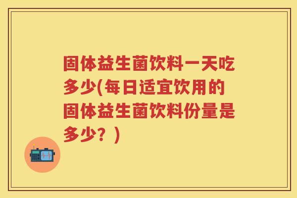 固体益生菌饮料一天吃多少(每日适宜饮用的固体益生菌饮料份量是多少？)