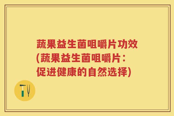 蔬果益生菌咀嚼片功效(蔬果益生菌咀嚼片：促进健康的自然选择)