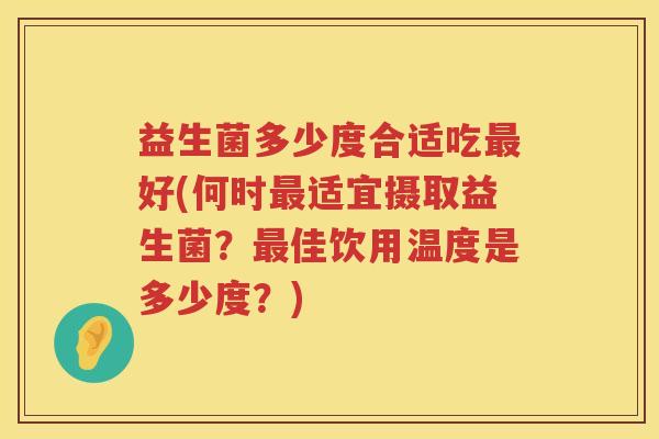 益生菌多少度合适吃好(何时适宜摄取益生菌？佳饮用温度是多少度？)
