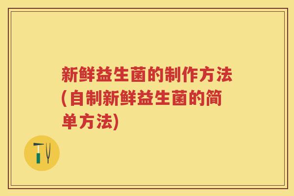 新鲜益生菌的制作方法(自制新鲜益生菌的简单方法)