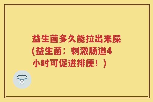 益生菌多久能拉出来屎(益生菌:刺激肠道4小时可促进排便!) 益生菌多久能拉出来屎(益生菌:刺激肠道4小时可促进排便!)
