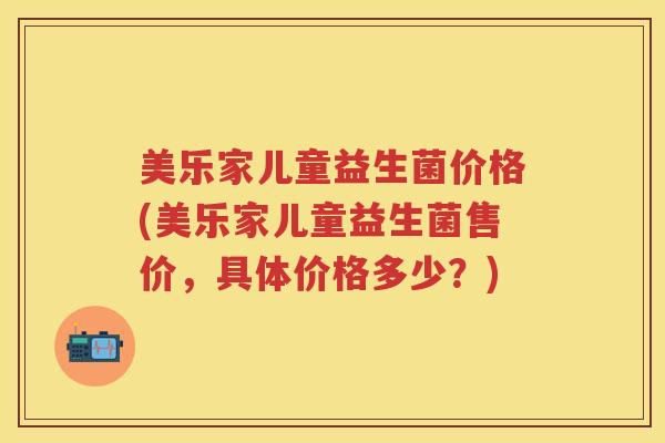 美乐家儿童益生菌价格(美乐家儿童益生菌售价,具体价格多少?) 美乐家儿童益生菌价格(美乐家儿童益生菌售价,具体价格多少?)