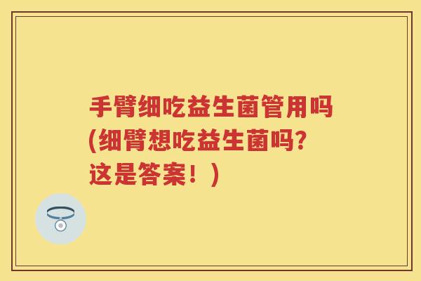 手臂细吃益生菌管用吗(细臂想吃益生菌吗?这是答案!) 手臂细吃益生菌管用吗(细臂想吃益生菌吗?这是答案!)