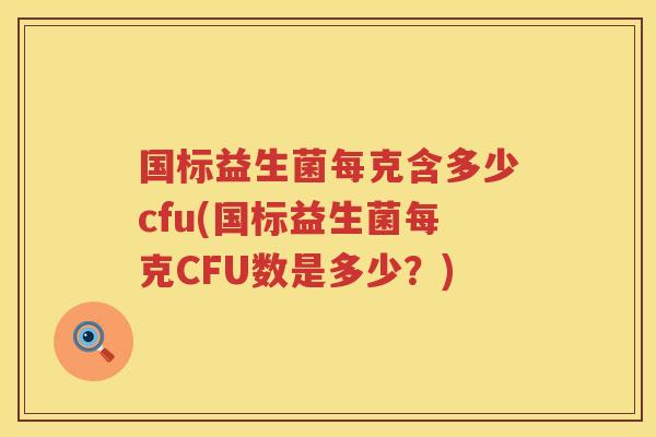 国标益生菌每克含多少cfu(国标益生菌每克CFU数是多少?) 国标益生菌每克含多少cfu(国标益生菌每克CFU数是多少?)