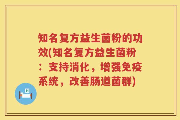 知名复方益生菌粉的功效(知名复方益生菌粉：支持消化，增强系统，改善肠道菌群)