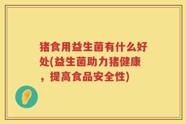 猪食用益生菌有什么好处(益生菌助力猪健康,提高食品安全性) 猪食用益生菌有什么好处(益生菌助力猪健康,提高食品安全性)