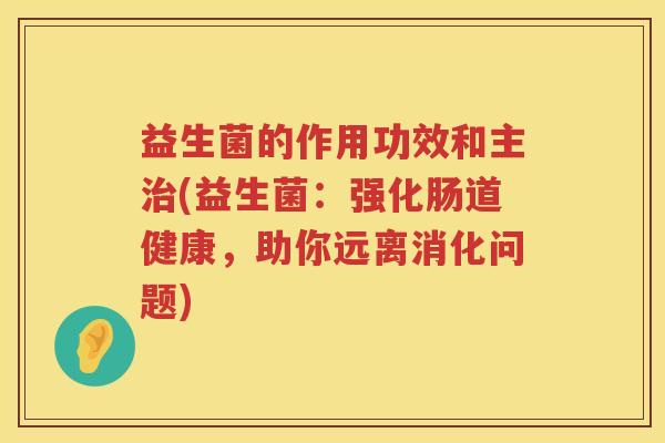 益生菌的作用功效和主(益生菌：强化肠道健康，助你远离消化问题)