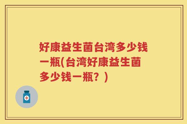 好康益生菌台湾多少钱一瓶(台湾好康益生菌多少钱一瓶?) 好康益生菌台湾多少钱一瓶(台湾好康益生菌多少钱一瓶?)