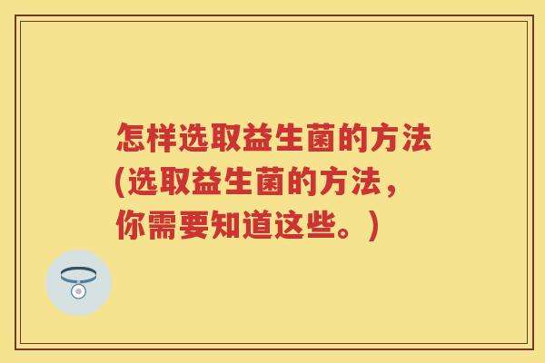 怎样选取益生菌的方法(选取益生菌的方法，你需要知道这些。)