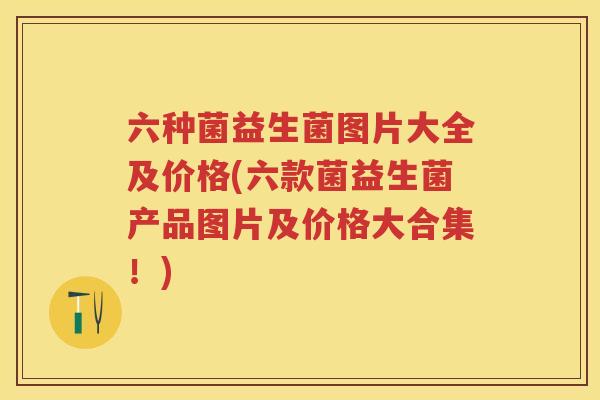六种菌益生菌图片大全及价格(六款菌益生菌产品图片及价格大合集!) 六种菌益生菌图片大全及价格(六款菌益生菌产品图片及价格大合集!)