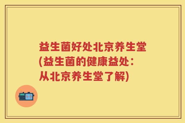 益生菌好处北京养生堂(益生菌的健康益处:从北京养生堂了解) 益生菌好处北京养生堂(益生菌的健康益处:从北京养生堂了解)