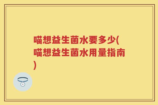 喵想益生菌水要多少(喵想益生菌水用量指南) 喵想益生菌水要多少(喵想益生菌水用量指南)